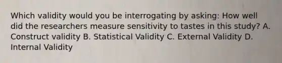 Which validity would you be interrogating by asking: How well did the researchers measure sensitivity to tastes in this study? A. Construct validity B. Statistical Validity C. External Validity D. Internal Validity