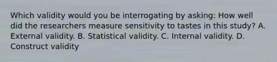 Which validity would you be interrogating by asking: How well did the researchers measure sensitivity to tastes in this study? A. External validity. B. Statistical validity. C. Internal validity. D. Construct validity