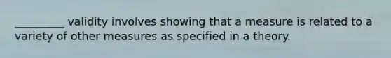 _________ validity involves showing that a measure is related to a variety of other measures as specified in a theory.