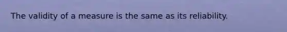 The validity of a measure is the same as its reliability.