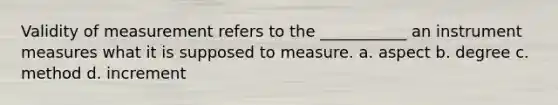 Validity of measurement refers to the ___________ an instrument measures what it is supposed to measure. a. aspect b. degree c. method d. increment