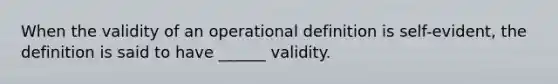 When the validity of an operational definition is self-evident, the definition is said to have ______ validity.