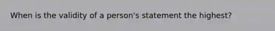 When is the validity of a person's statement the highest?