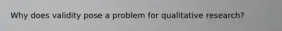 Why does validity pose a problem for qualitative research?