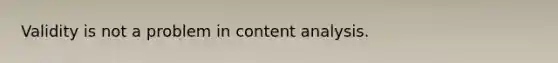 Validity is not a problem in content analysis.