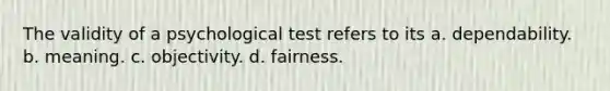 The validity of a psychological test refers to its a. dependability. b. meaning. c. objectivity. d. fairness.