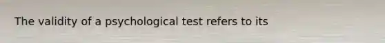 The validity of a psychological test refers to its