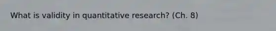 What is validity in quantitative research? (Ch. 8)