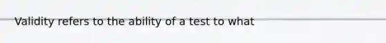 Validity refers to the ability of a test to what