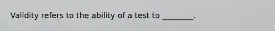 Validity refers to the ability of a test to ________.