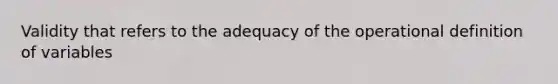 Validity that refers to the adequacy of the operational definition of variables