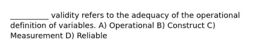 __________ validity refers to the adequacy of the operational definition of variables. A) Operational B) Construct C) Measurement D) Reliable