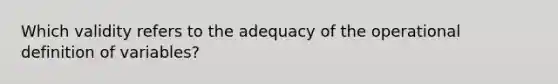 Which validity refers to the adequacy of the operational definition of variables?