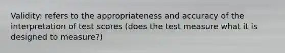 Validity: refers to the appropriateness and accuracy of the interpretation of test scores (does the test measure what it is designed to measure?)