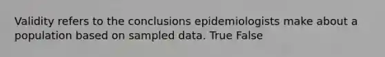 Validity refers to the conclusions epidemiologists make about a population based on sampled data. True False