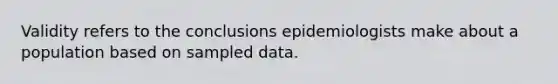 Validity refers to the conclusions epidemiologists make about a population based on sampled data.