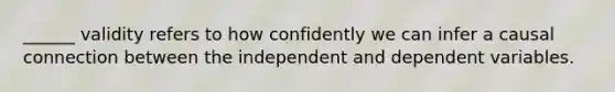 ______ validity refers to how confidently we can infer a causal connection between the independent and dependent variables.