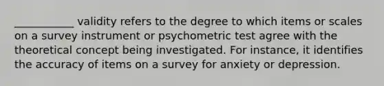 ___________ validity refers to the degree to which items or scales on a survey instrument or psychometric test agree with the theoretical concept being investigated. For instance, it identifies the accuracy of items on a survey for anxiety or depression.