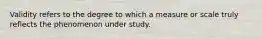 Validity refers to the degree to which a measure or scale truly reflects the phenomenon under study.