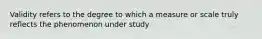 Validity refers to the degree to which a measure or scale truly reflects the phenomenon under study