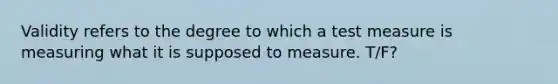 Validity refers to the degree to which a test measure is measuring what it is supposed to measure. T/F?