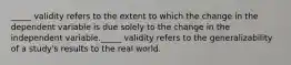 _____ validity refers to the extent to which the change in the dependent variable is due solely to the change in the independent variable._____ validity refers to the generalizability of a study's results to the real world.