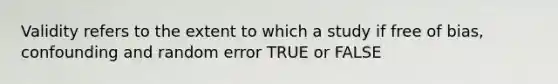 Validity refers to the extent to which a study if free of bias, confounding and random error TRUE or FALSE