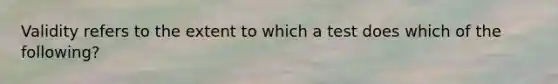 Validity refers to the extent to which a test does which of the following?