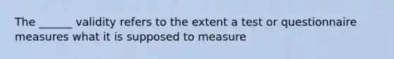 The ______ validity refers to the extent a test or questionnaire measures what it is supposed to measure