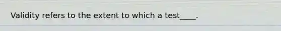 Validity refers to the extent to which a test____.