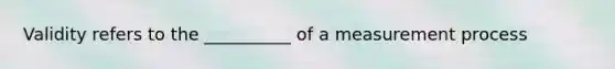 Validity refers to the __________ of a measurement process