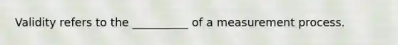 Validity refers to the __________ of a measurement process.