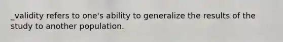 _validity refers to one's ability to generalize the results of the study to another population.