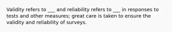 Validity refers to ___ and reliability refers to ___ in responses to tests and other measures; great care is taken to ensure the validity and reliability of surveys.