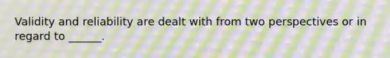 Validity and reliability are dealt with from two perspectives or in regard to ______.