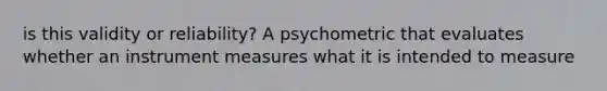 is this validity or reliability? A psychometric that evaluates whether an instrument measures what it is intended to measure