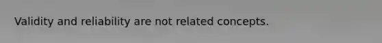 Validity and reliability are not related concepts.