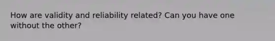 How are validity and reliability related? Can you have one without the other?