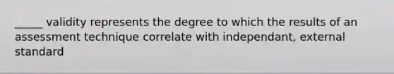 _____ validity represents the degree to which the results of an assessment technique correlate with independant, external standard