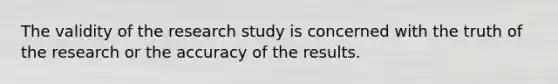 The validity of the research study is concerned with the truth of the research or the accuracy of the results.