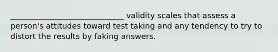 _____________________________ validity scales that assess a person's attitudes toward test taking and any tendency to try to distort the results by faking answers.