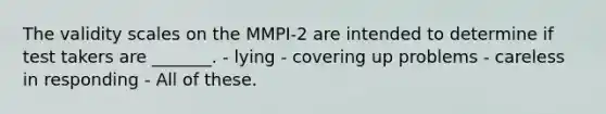 The validity scales on the MMPI-2 are intended to determine if test takers are _______. - lying - covering up problems - careless in responding - All of these.