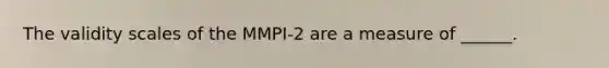 The validity scales of the MMPI-2 are a measure of ______.