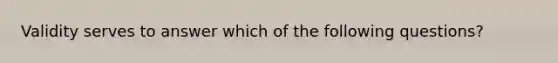 Validity serves to answer which of the following questions?