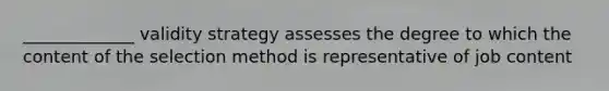 _____________ validity strategy assesses the degree to which the content of the selection method is representative of job content