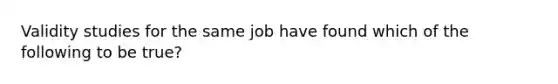 Validity studies for the same job have found which of the following to be true?