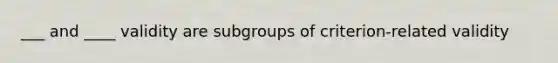 ___ and ____ validity are subgroups of criterion-related validity