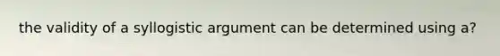 the validity of a syllogistic argument can be determined using a?