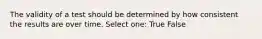 The validity of a test should be determined by how consistent the results are over time. Select one: True False