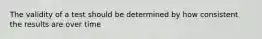 The validity of a test should be determined by how consistent the results are over time